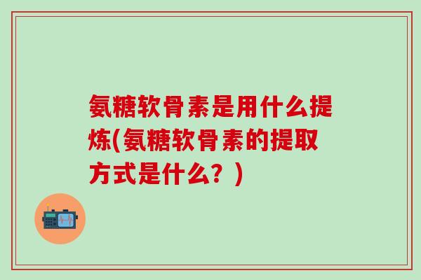 氨糖软骨素是用什么提炼(氨糖软骨素的提取方式是什么？)-第1张图片-氨糖科普网