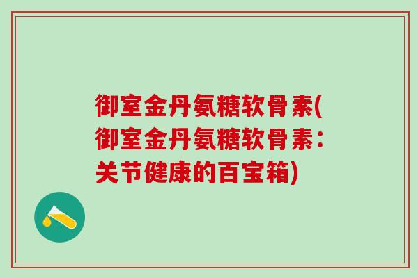 御室金丹氨糖软骨素(御室金丹氨糖软骨素:关节健康的百宝箱)-第1张图片-氨糖科普网 御室金丹氨糖软骨素(御室金丹氨糖软骨素:关节健康的百宝箱)-第1张图片-氨糖科普网