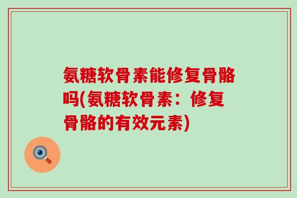 氨糖软骨素能修复骨骼吗(氨糖软骨素:修复骨骼的有效元素)-第1张图片-氨糖科普网 氨糖软骨素能修复骨骼吗(氨糖软骨素:修复骨骼的有效元素)-第1张图片-氨糖科普网