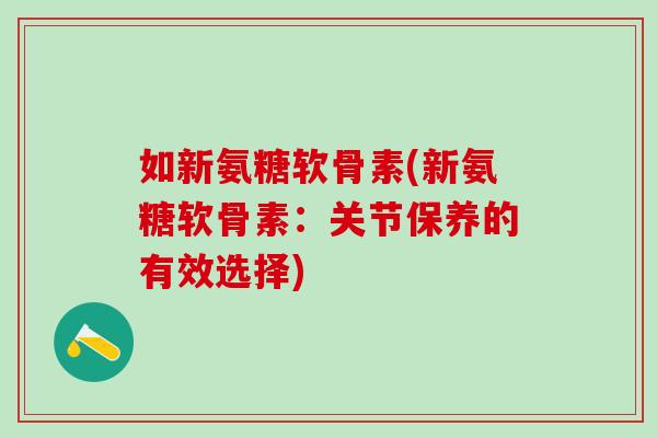 如新氨糖软骨素(新氨糖软骨素:关节保养的有效选择)-第1张图片-氨糖科普网 如新氨糖软骨素(新氨糖软骨素:关节保养的有效选择)-第1张图片-氨糖科普网