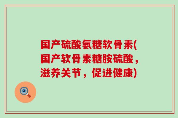 国产硫酸氨糖软骨素(国产软骨素糖胺硫酸,滋养关节,促进健康)-第1张图片-氨糖科普网 国产硫酸氨糖软骨素(国产软骨素糖胺硫酸,滋养关节,促进健康)-第1张图片-氨糖科普网