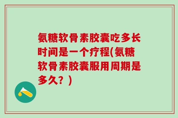 氨糖软骨素胶囊吃多长时间是一个疗程(氨糖软骨素胶囊服用周期是多久?)-第1张图片-氨糖科普网 氨糖软骨素胶囊吃多长时间是一个疗程(氨糖软骨素胶囊服用周期是多久?)-第1张图片-氨糖科普网