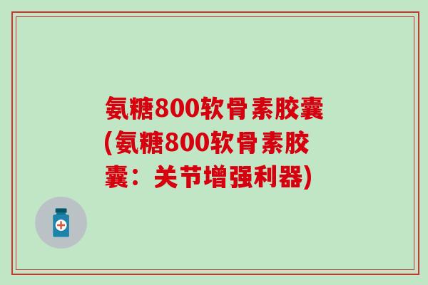 氨糖800软骨素胶囊(氨糖800软骨素胶囊:关节增强利器)-第1张图片-氨糖科普网 氨糖800软骨素胶囊(氨糖800软骨素胶囊:关节增强利器)-第1张图片-氨糖科普网