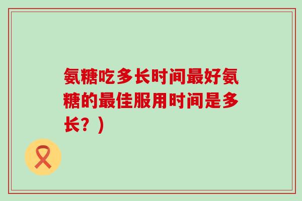 氨糖吃多长时间最好氨糖的最佳服用时间是多长？)-第1张图片-氨糖科普网