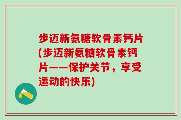 步迈新氨糖软骨素钙片(步迈新氨糖软骨素钙片——保护关节，享受运动的快乐)-第1张图片-氨糖科普网