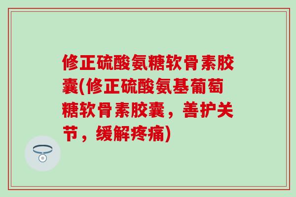 修正硫酸氨糖软骨素胶囊(修正硫酸氨基葡萄糖软骨素胶囊，善护关节，缓解疼痛)-第1张图片-氨糖科普网