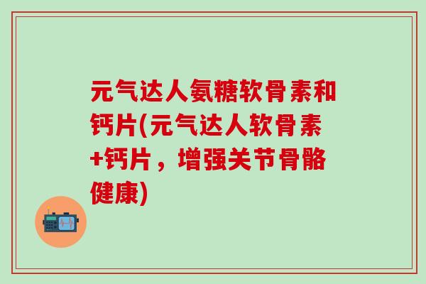 元气达人氨糖软骨素和钙片(元气达人软骨素+钙片,增强关节骨骼健康)-第1张图片-氨糖科普网 元气达人氨糖软骨素和钙片(元气达人软骨素+钙片,增强关节骨骼健康)-第1张图片-氨糖科普网