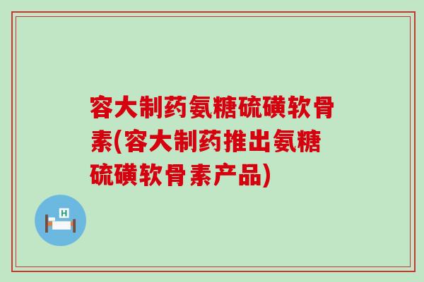 容大制药氨糖硫磺软骨素(容大制药推出氨糖硫磺软骨素产品)-第1张图片-氨糖科普网 容大制药氨糖硫磺软骨素(容大制药推出氨糖硫磺软骨素产品)-第1张图片-氨糖科普网