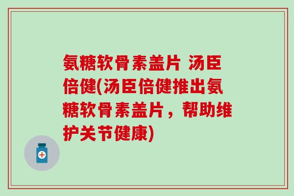 氨糖软骨素盖片 汤臣倍健(汤臣倍健推出氨糖软骨素盖片,帮助维护关节健康)-第1张图片-氨糖科普网 氨糖软骨素盖片 汤臣倍健(汤臣倍健推出氨糖软骨素盖片,帮助维护关节健康)-第1张图片-氨糖科普网