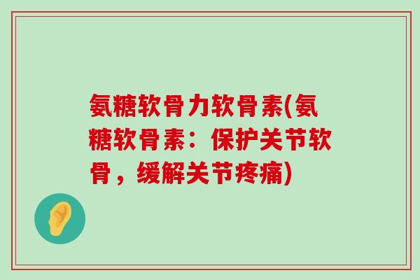氨糖软骨力软骨素(氨糖软骨素：保护关节软骨，缓解关节疼痛)-第1张图片-氨糖科普网