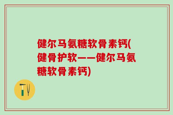 健尔马氨糖软骨素钙(健骨护软——健尔马氨糖软骨素钙)-第1张图片-氨糖科普网 健尔马氨糖软骨素钙(健骨护软——健尔马氨糖软骨素钙)-第1张图片-氨糖科普网