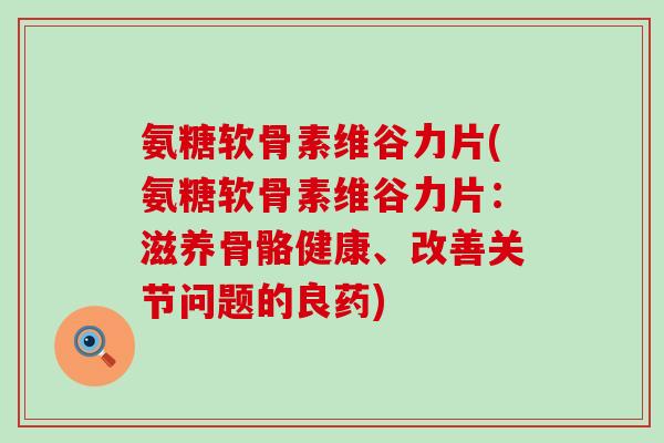 氨糖软骨素维谷力片(氨糖软骨素维谷力片:滋养骨骼健康、改善关节问题的良药)-第1张图片-氨糖科普网 氨糖软骨素维谷力片(氨糖软骨素维谷力片:滋养骨骼健康、改善关节问题的良药)-第1张图片-氨糖科普网