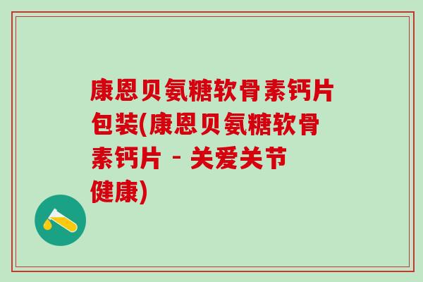 康恩贝氨糖软骨素钙片包装(康恩贝氨糖软骨素钙片 - 关爱关节健康)-第1张图片-氨糖科普网 康恩贝氨糖软骨素钙片包装(康恩贝氨糖软骨素钙片 - 关爱关节健康)-第1张图片-氨糖科普网