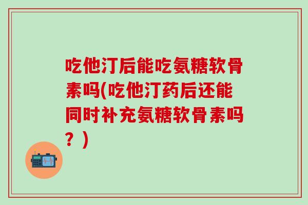 吃他汀后能吃氨糖软骨素吗(吃他汀药后还能同时补充氨糖软骨素吗？)-第1张图片-氨糖科普网