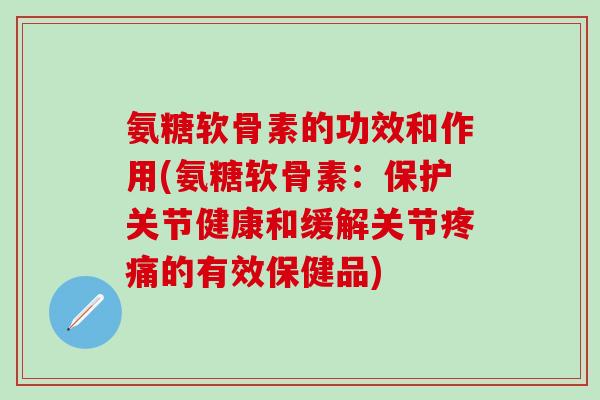氨糖软骨素的功效和作用(氨糖软骨素:保护关节健康和缓解关节疼痛的有效保健品)-第1张图片-氨糖科普网 氨糖软骨素的功效和作用(氨糖软骨素:保护关节健康和缓解关节疼痛的有效保健品)-第1张图片-氨糖科普网