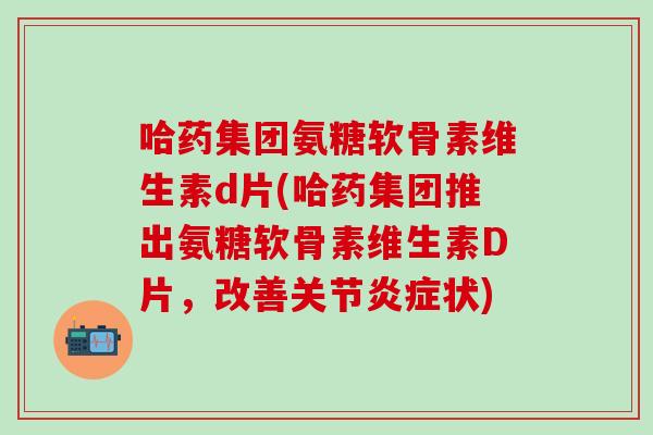 哈药集团氨糖软骨素维生素d片(哈药集团推出氨糖软骨素维生素D片,改善关节炎症状)-第1张图片-氨糖科普网 哈药集团氨糖软骨素维生素d片(哈药集团推出氨糖软骨素维生素D片,改善关节炎症状)-第1张图片-氨糖科普网