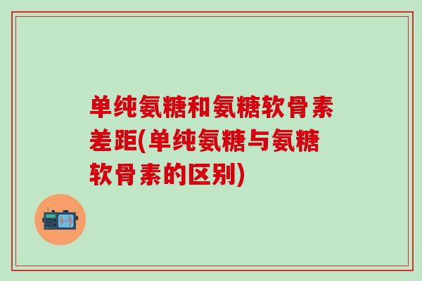 单纯氨糖和氨糖软骨素差距(单纯氨糖与氨糖软骨素的区别)-第1张图片-氨糖科普网 单纯氨糖和氨糖软骨素差距(单纯氨糖与氨糖软骨素的区别)-第1张图片-氨糖科普网