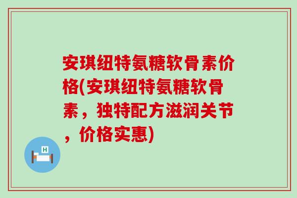 安琪纽特氨糖软骨素价格(安琪纽特氨糖软骨素,独特配方滋润关节,价格实惠)-第1张图片-氨糖科普网 安琪纽特氨糖软骨素价格(安琪纽特氨糖软骨素,独特配方滋润关节,价格实惠)-第1张图片-氨糖科普网