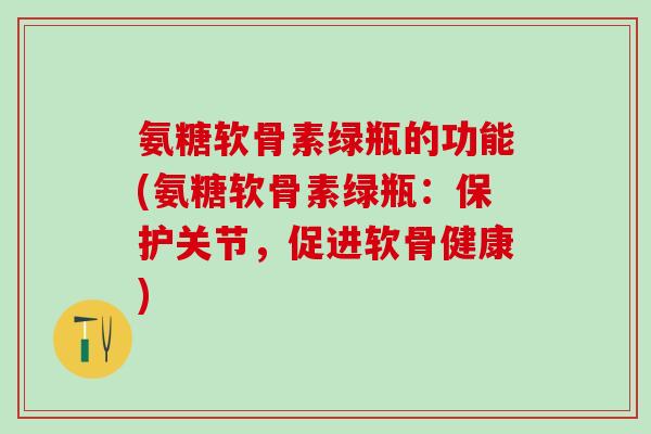 氨糖软骨素绿瓶的功能(氨糖软骨素绿瓶：保护关节，促进软骨健康)-第1张图片-氨糖科普网