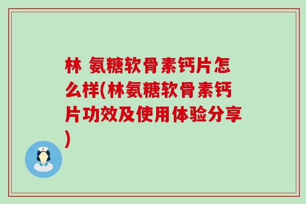 林 氨糖软骨素钙片怎么样(林氨糖软骨素钙片功效及使用体验分享)-第1张图片-氨糖科普网 林 氨糖软骨素钙片怎么样(林氨糖软骨素钙片功效及使用体验分享)-第1张图片-氨糖科普网