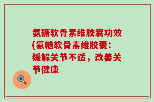 氨糖软骨素维胶囊功效(氨糖软骨素维胶囊:缓解关节不适,改善关节健康-第1张图片-氨糖科普网 氨糖软骨素维胶囊功效(氨糖软骨素维胶囊:缓解关节不适,改善关节健康-第1张图片-氨糖科普网