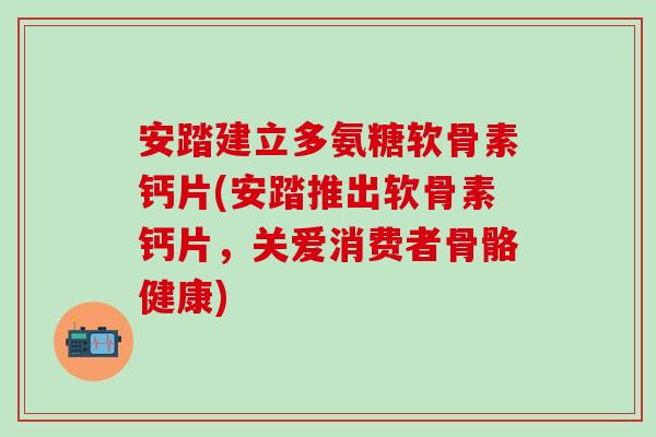 安踏建立多氨糖软骨素钙片(安踏推出软骨素钙片,关爱消费者骨骼健康)-第1张图片-氨糖科普网 安踏建立多氨糖软骨素钙片(安踏推出软骨素钙片,关爱消费者骨骼健康)-第1张图片-氨糖科普网
