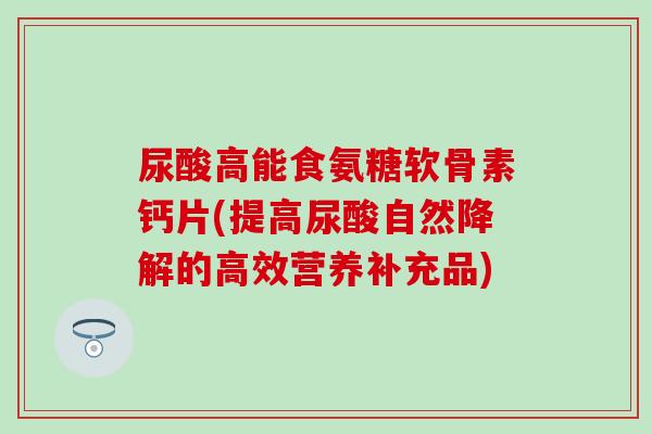 尿酸高能食氨糖软骨素钙片(提高尿酸自然降解的高效营养补充品)-第1张图片-氨糖科普网