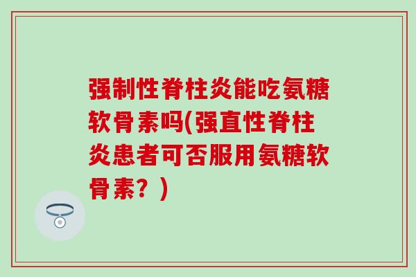 强制性脊柱炎能吃氨糖软骨素吗(强直性脊柱炎患者可否服用氨糖软骨素?)-第1张图片-氨糖科普网 强制性脊柱炎能吃氨糖软骨素吗(强直性脊柱炎患者可否服用氨糖软骨素?)-第1张图片-氨糖科普网