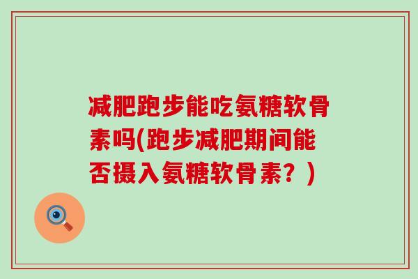 减肥跑步能吃氨糖软骨素吗(跑步减肥期间能否摄入氨糖软骨素?)-第1张图片-氨糖科普网 减肥跑步能吃氨糖软骨素吗(跑步减肥期间能否摄入氨糖软骨素?)-第1张图片-氨糖科普网