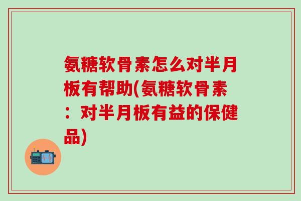 氨糖软骨素怎么对半月板有帮助(氨糖软骨素:对半月板有益的保健品)-第1张图片-氨糖科普网 氨糖软骨素怎么对半月板有帮助(氨糖软骨素:对半月板有益的保健品)-第1张图片-氨糖科普网