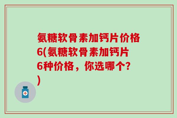 氨糖软骨素加钙片价格6(氨糖软骨素加钙片6种价格,你选哪个?)-第1张图片-氨糖科普网 氨糖软骨素加钙片价格6(氨糖软骨素加钙片6种价格,你选哪个?)-第1张图片-氨糖科普网