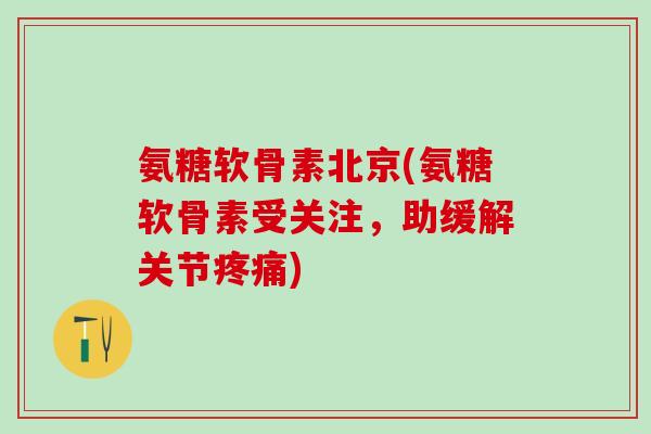 氨糖软骨素北京(氨糖软骨素受关注,助缓解关节疼痛)-第1张图片-氨糖科普网 氨糖软骨素北京(氨糖软骨素受关注,助缓解关节疼痛)-第1张图片-氨糖科普网