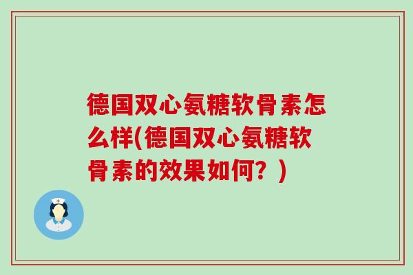 德国双心氨糖软骨素怎么样(德国双心氨糖软骨素的效果如何?)-第1张图片-氨糖科普网 德国双心氨糖软骨素怎么样(德国双心氨糖软骨素的效果如何?)-第1张图片-氨糖科普网