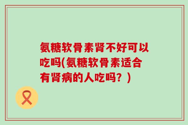氨糖软骨素肾不好可以吃吗(氨糖软骨素适合有肾病的人吃吗?)-第1张图片-氨糖科普网 氨糖软骨素肾不好可以吃吗(氨糖软骨素适合有肾病的人吃吗?)-第1张图片-氨糖科普网