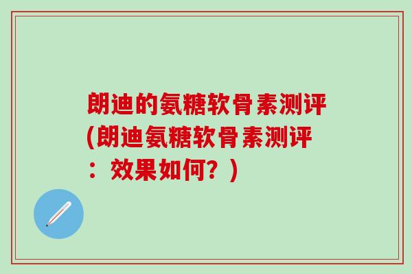 朗迪的氨糖软骨素测评(朗迪氨糖软骨素测评:效果如何?)-第1张图片-氨糖科普网 朗迪的氨糖软骨素测评(朗迪氨糖软骨素测评:效果如何?)-第1张图片-氨糖科普网
