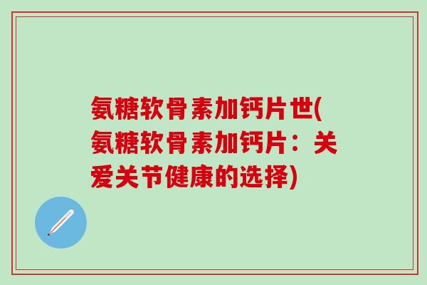 氨糖软骨素加钙片世(氨糖软骨素加钙片:关爱关节健康的选择)-第1张图片-氨糖科普网 氨糖软骨素加钙片世(氨糖软骨素加钙片:关爱关节健康的选择)-第1张图片-氨糖科普网