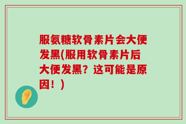 服氨糖软骨素片会大便发黑(服用软骨素片后大便发黑?这可能是原因!)-第1张图片-氨糖科普网 服氨糖软骨素片会大便发黑(服用软骨素片后大便发黑?这可能是原因!)-第1张图片-氨糖科普网