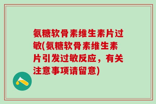氨糖软骨素维生素片过敏(氨糖软骨素维生素片引发过敏反应，有关注意事项请留意)-第1张图片-氨糖科普网