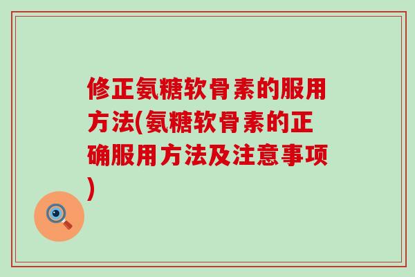 修正氨糖软骨素的服用方法(氨糖软骨素的正确服用方法及注意事项)-第1张图片-氨糖科普网 修正氨糖软骨素的服用方法(氨糖软骨素的正确服用方法及注意事项)-第1张图片-氨糖科普网