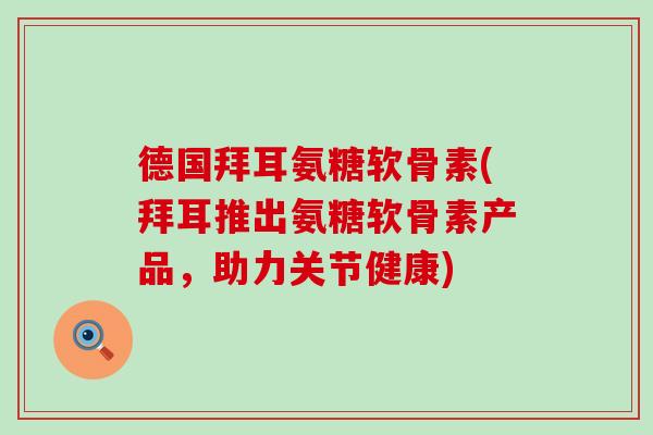 德国拜耳氨糖软骨素(拜耳推出氨糖软骨素产品,助力关节健康)-第1张图片-氨糖科普网 德国拜耳氨糖软骨素(拜耳推出氨糖软骨素产品,助力关节健康)-第1张图片-氨糖科普网