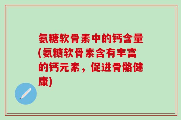 氨糖软骨素中的钙含量(氨糖软骨素含有丰富的钙元素，促进骨骼健康)-第1张图片-氨糖科普网