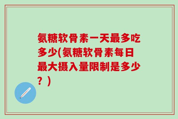 氨糖软骨素一天最多吃多少(氨糖软骨素每日最大摄入量限制是多少?)-第1张图片-氨糖科普网 氨糖软骨素一天最多吃多少(氨糖软骨素每日最大摄入量限制是多少?)-第1张图片-氨糖科普网