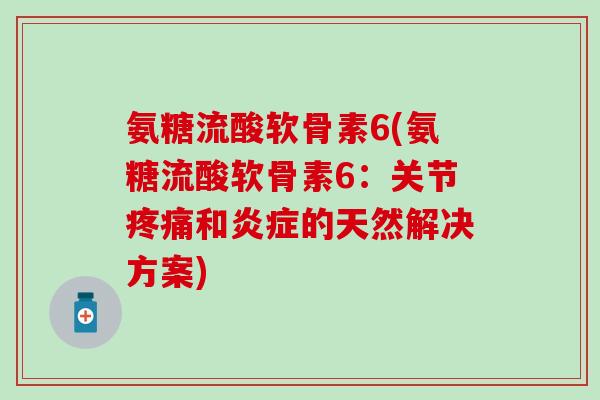 氨糖流酸软骨素6(氨糖流酸软骨素6:关节疼痛和炎症的天然解决方案)-第1张图片-氨糖科普网 氨糖流酸软骨素6(氨糖流酸软骨素6:关节疼痛和炎症的天然解决方案)-第1张图片-氨糖科普网