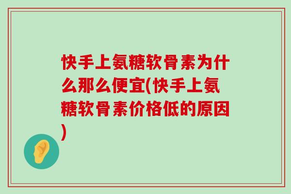 快手上氨糖软骨素为什么那么便宜(快手上氨糖软骨素价格低的原因)-第1张图片-氨糖科普网