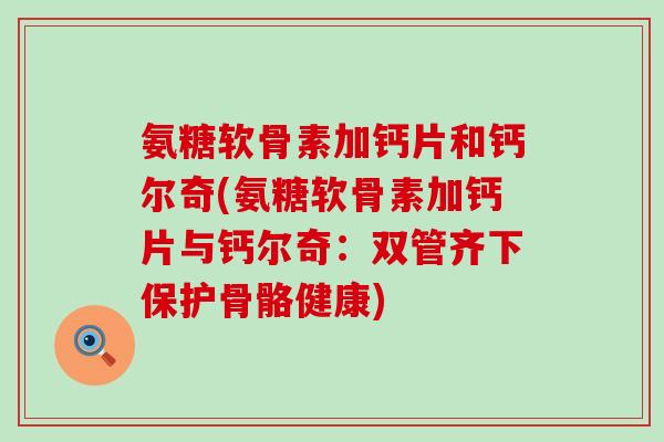 氨糖软骨素加钙片和钙尔奇(氨糖软骨素加钙片与钙尔奇:双管齐下保护骨骼健康)-第1张图片-氨糖科普网 氨糖软骨素加钙片和钙尔奇(氨糖软骨素加钙片与钙尔奇:双管齐下保护骨骼健康)-第1张图片-氨糖科普网