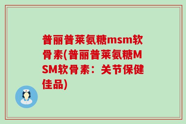 普丽普莱氨糖msm软骨素(普丽普莱氨糖MSM软骨素:关节保健佳品)-第1张图片-氨糖科普网 普丽普莱氨糖msm软骨素(普丽普莱氨糖MSM软骨素:关节保健佳品)-第1张图片-氨糖科普网