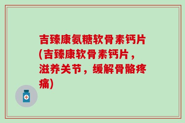 吉臻康氨糖软骨素钙片(吉臻康软骨素钙片,滋养关节,缓解骨骼疼痛)-第1张图片-氨糖科普网 吉臻康氨糖软骨素钙片(吉臻康软骨素钙片,滋养关节,缓解骨骼疼痛)-第1张图片-氨糖科普网