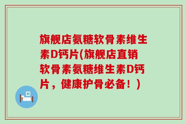 旗舰店氨糖软骨素维生素D钙片(旗舰店直销软骨素氨糖维生素D钙片,健康护骨必备!)-第1张图片-氨糖科普网 旗舰店氨糖软骨素维生素D钙片(旗舰店直销软骨素氨糖维生素D钙片,健康护骨必备!)-第1张图片-氨糖科普网