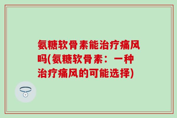 氨糖软骨素能治疗痛风吗(氨糖软骨素：一种治疗痛风的可能选择)-第1张图片-氨糖科普网