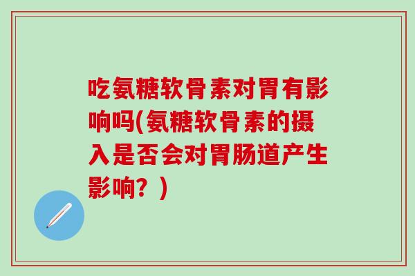 吃氨糖软骨素对胃有影响吗(氨糖软骨素的摄入是否会对胃肠道产生影响?)-第1张图片-氨糖科普网 吃氨糖软骨素对胃有影响吗(氨糖软骨素的摄入是否会对胃肠道产生影响?)-第1张图片-氨糖科普网